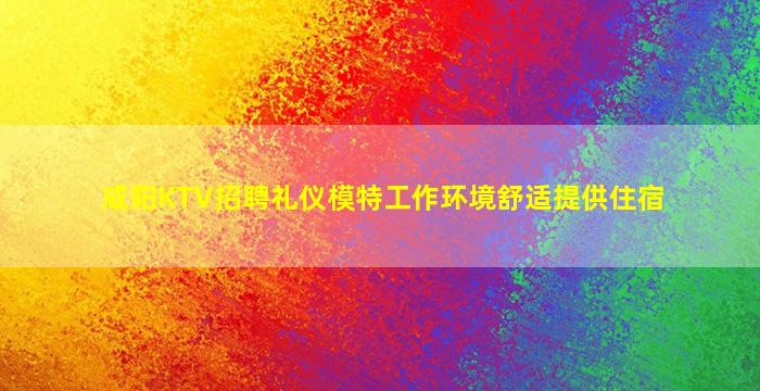 咸阳KTV招聘礼仪模特工作环境舒适提供住宿