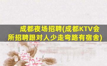 成都夜场招聘(成都KTV会所招聘跟对人少走弯路有宿舍)